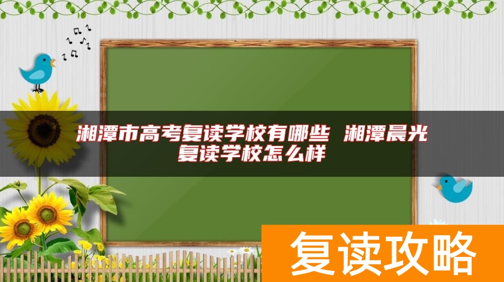 湘潭市高考复读学校有哪些 湘潭晨光复读学校怎么样