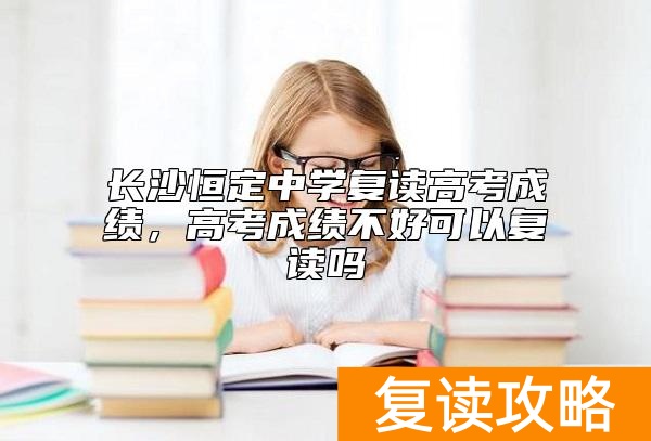 长沙恒定中学复读高考成绩，高考成绩不好可以复读吗