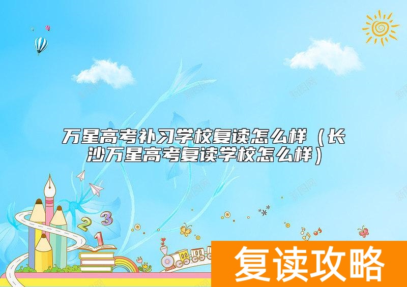 万星高考补习学校复读怎么样（长沙万星高考复读学校怎么样）