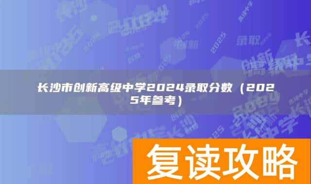 长沙市创新高级中学2024录取分数（2025年参考）