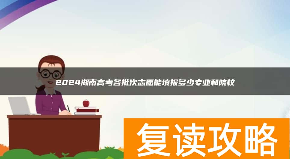 2024湖南高考各批次志愿能填报多少专业和院校