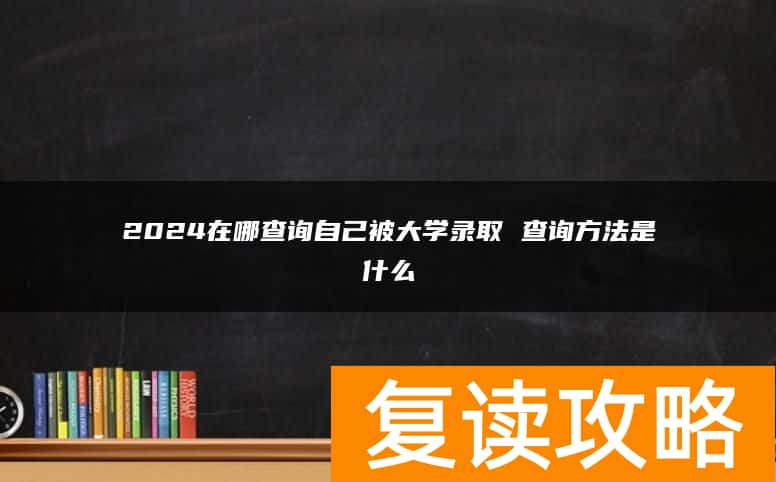 2024在哪查询自己被大学录取 查询方法是什么