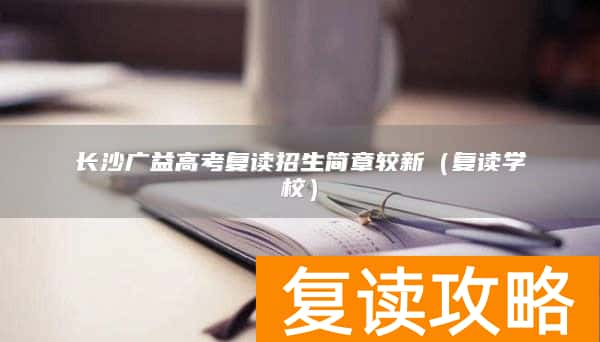 长沙广益高考复读招生简章较新（复读学校）