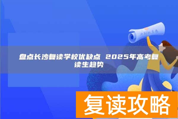 盘点长沙复读学校优缺点 2025年高考复读生趋势